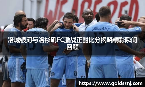 洛城银河与洛杉矶FC激战正酣比分揭晓精彩瞬间回顾